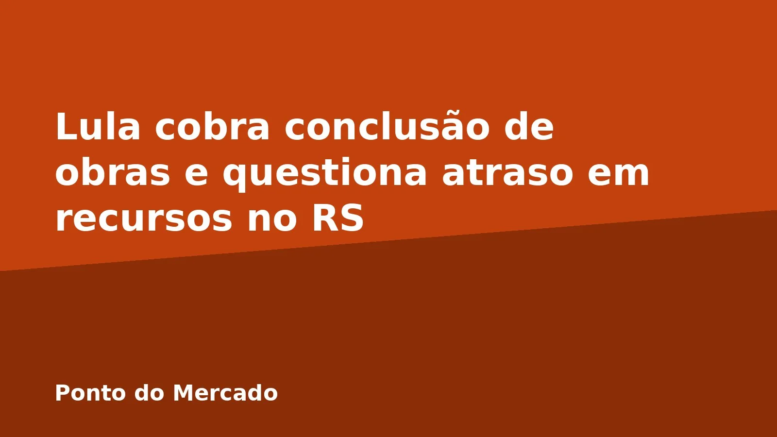 Lula cobra conclusão de obras e questiona atraso em recursos no RS