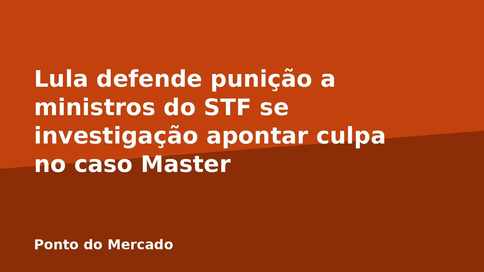 Lula defende punição a ministros do STF se investigação apontar culpa no caso Master